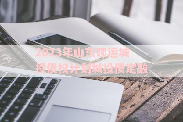 2023年山东硕运城投债权计划城投债定融