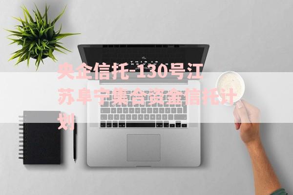 央企信托-130号江苏阜宁集合资金信托计划