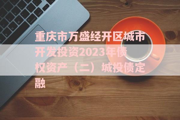 重庆市万盛经开区城市开发投资2023年债权资产（二）城投债定融