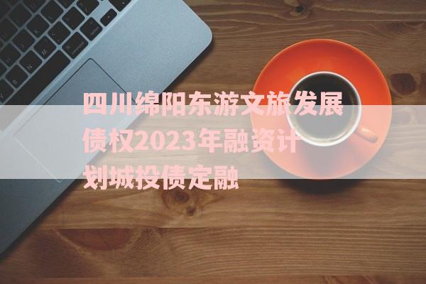 四川绵阳东游文旅发展债权2023年融资计划城投债定融