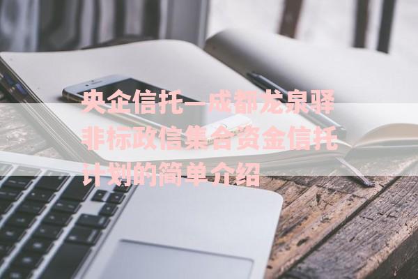 央企信托—成都龙泉驿非标政信集合资金信托计划的简单介绍