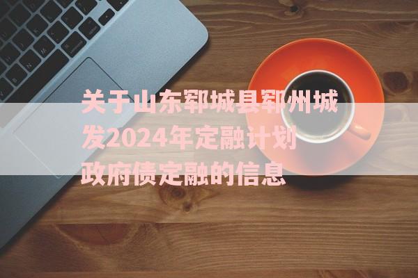 关于山东郓城县郓州城发2024年定融计划政府债定融的信息