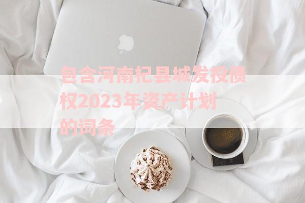 包含河南杞县城发投债权2023年资产计划的词条