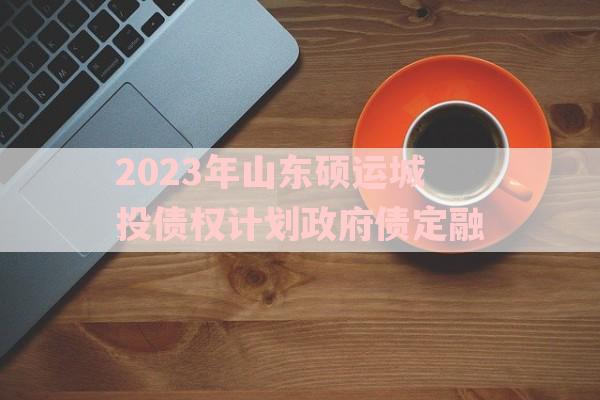 2023年山东硕运城投债权计划政府债定融