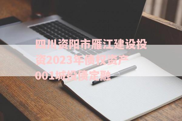 四川资阳市雁江建设投资2023年债权资产001城投债定融