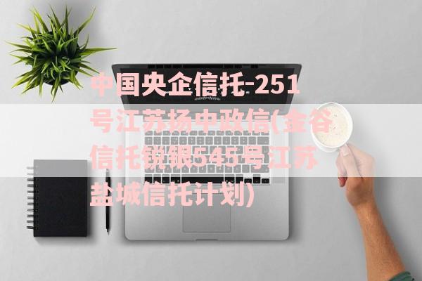 中国央企信托-251号江苏扬中政信(金谷信托锐银545号江苏盐城信托计划)