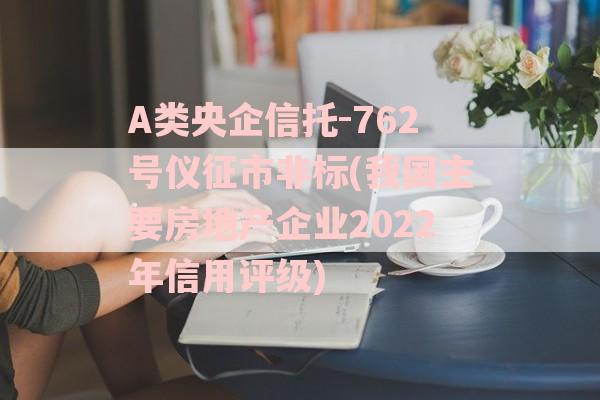 A类央企信托-762号仪征市非标(我国主要房地产企业2022年信用评级)