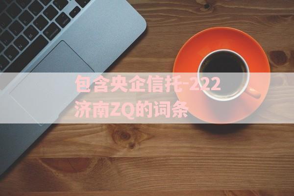 包含央企信托-222济南ZQ的词条