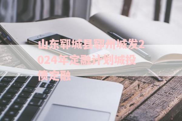 山东郓城县郓州城发2024年定融计划城投债定融