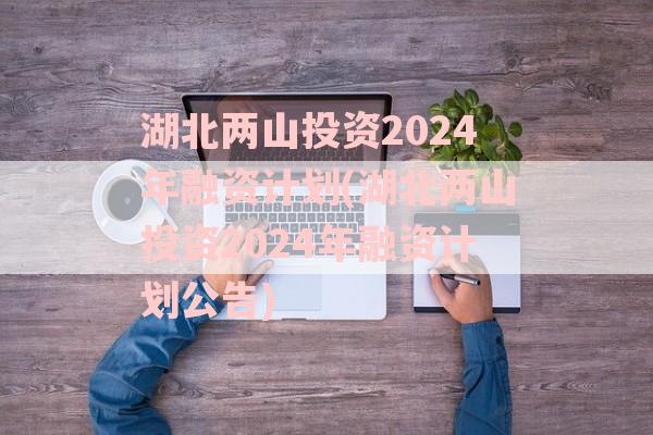 湖北两山投资2024年融资计划(湖北两山投资2024年融资计划公告)