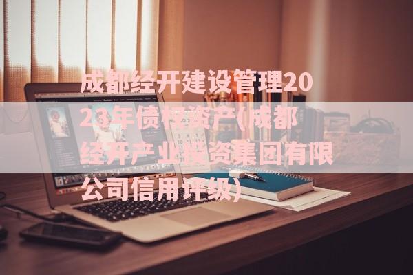 成都经开建设管理2023年债权资产(成都经开产业投资集团有限公司信用评级)