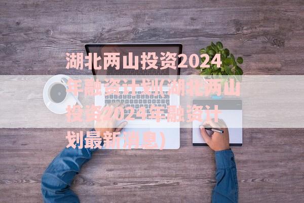 湖北两山投资2024年融资计划(湖北两山投资2024年融资计划最新消息)