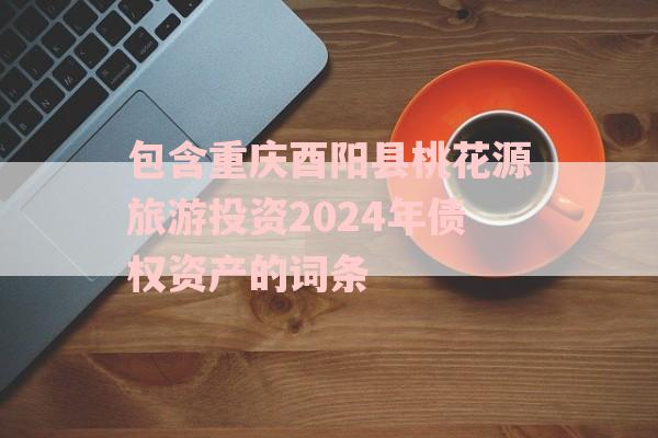 包含重庆酉阳县桃花源旅游投资2024年债权资产的词条