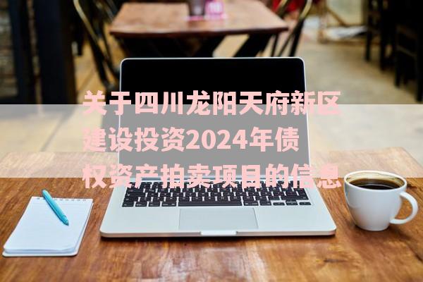 关于四川龙阳天府新区建设投资2024年债权资产拍卖项目的信息