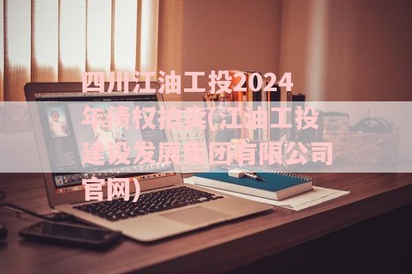 四川江油工投2024年债权拍卖(江油工投建设发展集团有限公司官网)