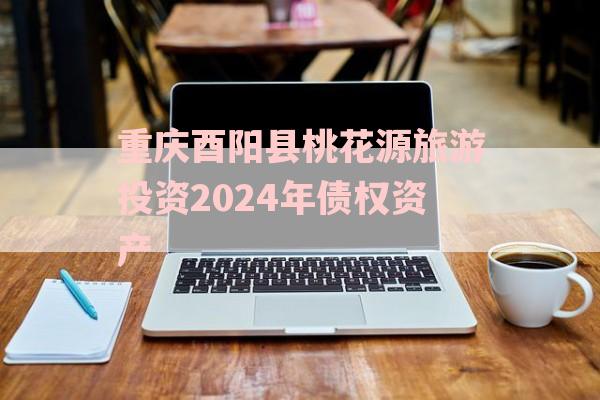 重庆酉阳县桃花源旅游投资2024年债权资产