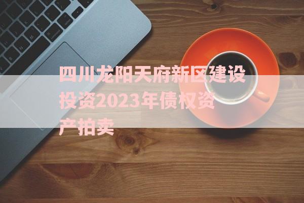 四川龙阳天府新区建设投资2023年债权资产拍卖