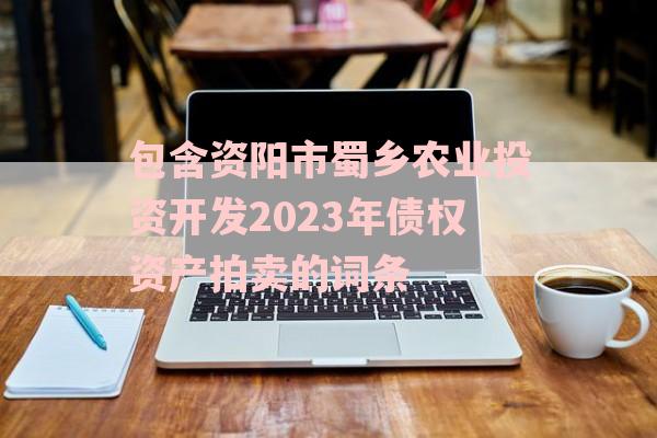 包含资阳市蜀乡农业投资开发2023年债权资产拍卖的词条