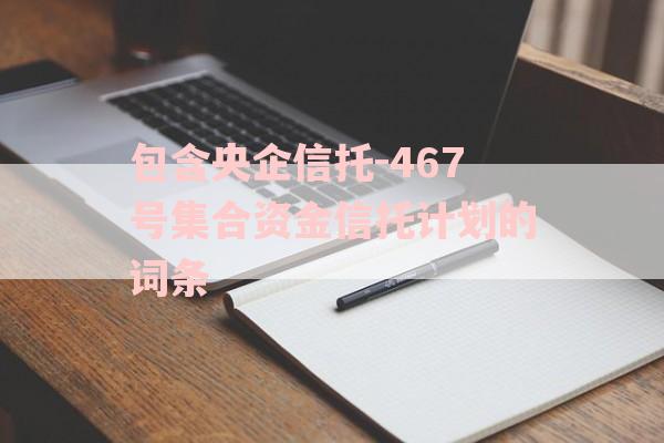 包含央企信托-467号集合资金信托计划的词条