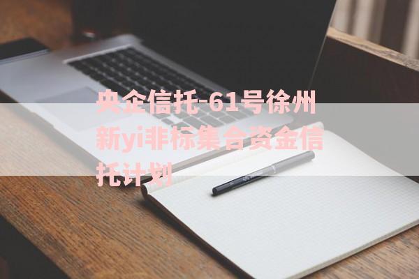 央企信托-61号徐州新yi非标集合资金信托计划