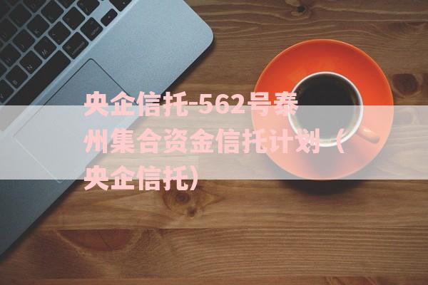 央企信托-562号泰州集合资金信托计划（央企信托）