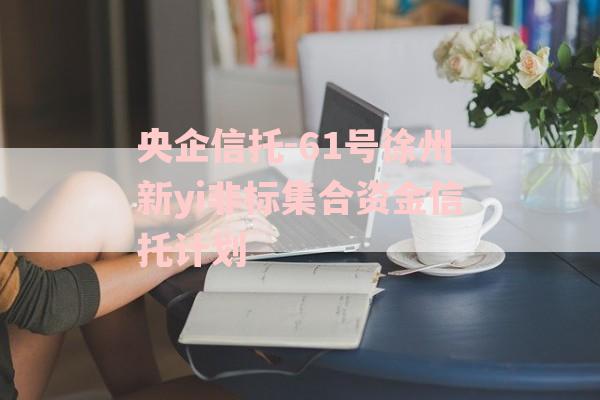 央企信托-61号徐州新yi非标集合资金信托计划