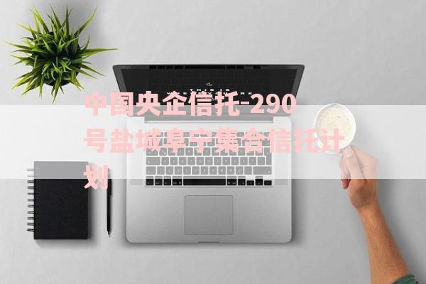 中国央企信托-290号盐城阜宁集合信托计划