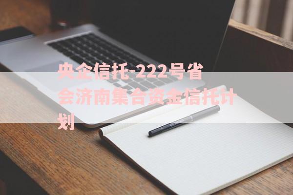 央企信托-222号省会济南集合资金信托计划