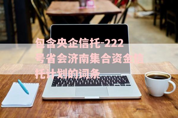 包含央企信托-222号省会济南集合资金信托计划的词条