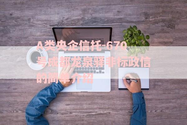 A类央企信托-670号成都龙泉驿非标政信的简单介绍