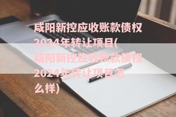 咸阳新控应收账款债权2024年转让项目(咸阳新控应收账款债权2024年转让项目怎么样)