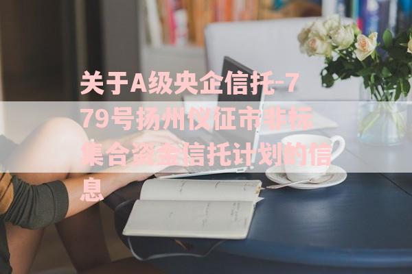 关于A级央企信托-779号扬州仪征市非标集合资金信托计划的信息