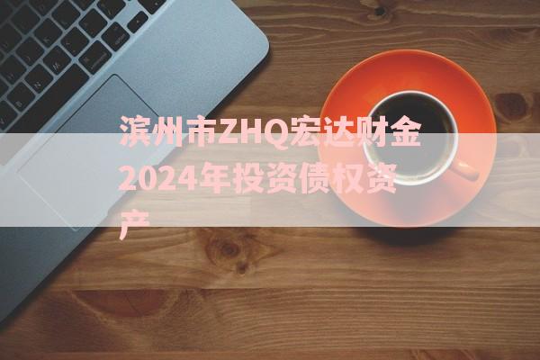 滨州市ZHQ宏达财金2024年投资债权资产