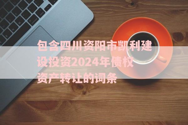 包含四川资阳市凯利建设投资2024年债权资产转让的词条