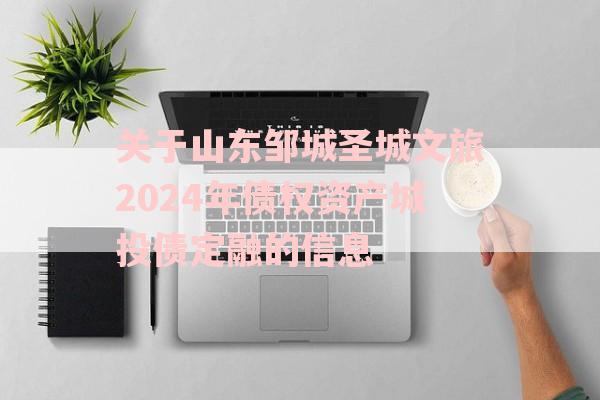 关于山东邹城圣城文旅2024年债权资产城投债定融的信息