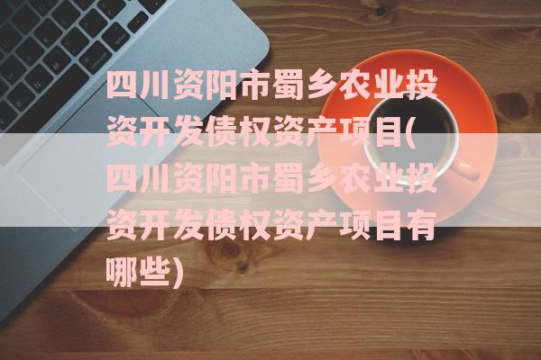 四川资阳市蜀乡农业投资开发债权资产项目(四川资阳市蜀乡农业投资开发债权资产项目有哪些)