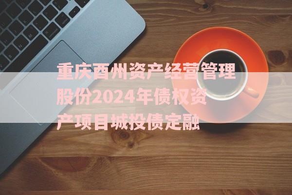 重庆酉州资产经营管理股份2024年债权资产项目城投债定融