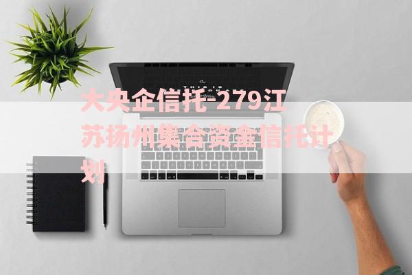 大央企信托-279江苏扬州集合资金信托计划