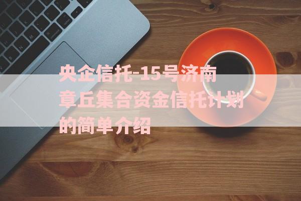 央企信托-15号济南章丘集合资金信托计划的简单介绍