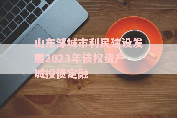 山东邹城市利民建设发展2023年债权资产城投债定融