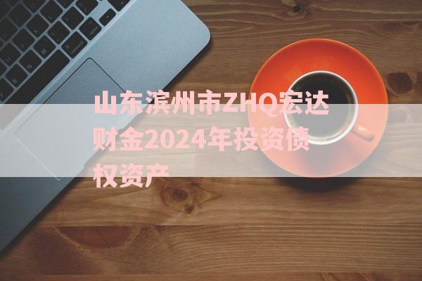 山东滨州市ZHQ宏达财金2024年投资债权资产