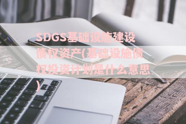 SDGS基础设施建设债权资产(基础设施债权投资计划是什么意思)