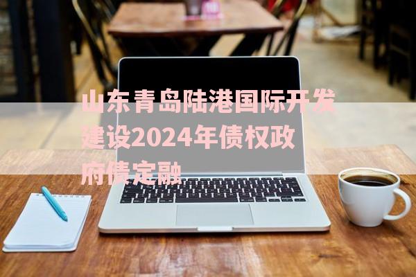 山东青岛陆港国际开发建设2024年债权政府债定融