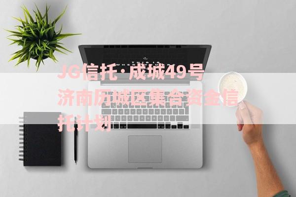 JG信托·成城49号济南历城区集合资金信托计划