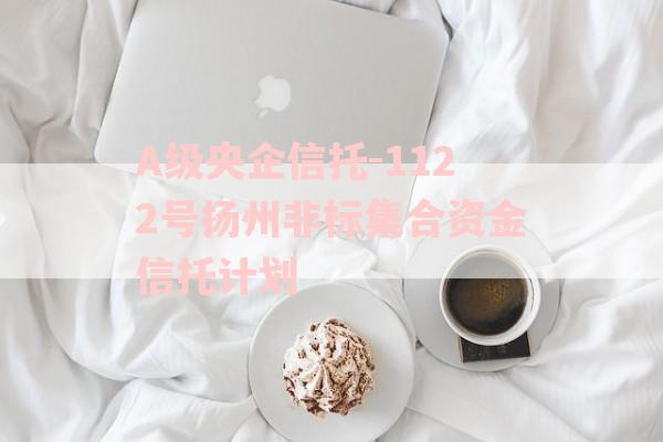 A级央企信托-1122号扬州非标集合资金信托计划