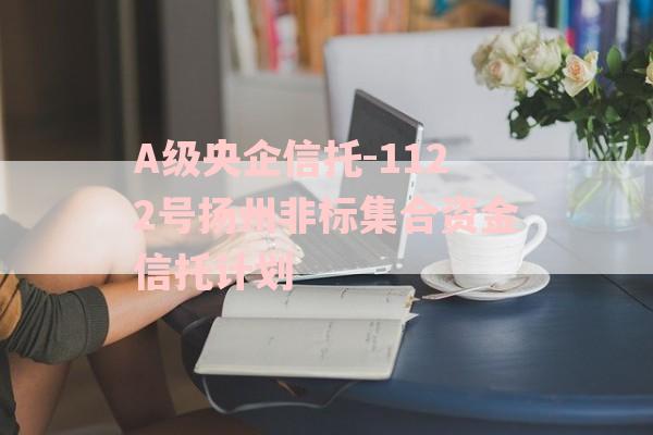 A级央企信托-1122号扬州非标集合资金信托计划