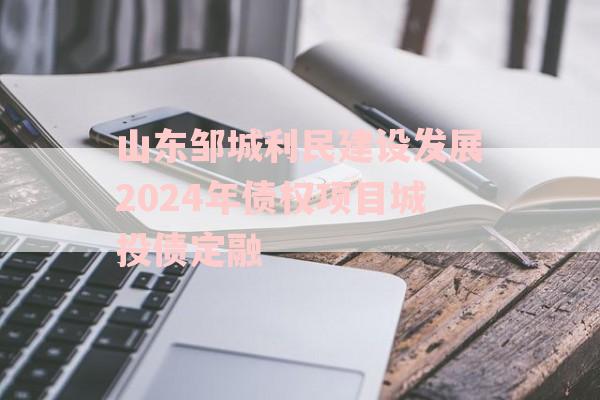 山东邹城利民建设发展2024年债权项目城投债定融