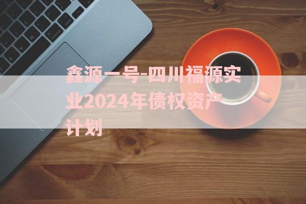 鑫源一号-四川福源实业2024年债权资产计划