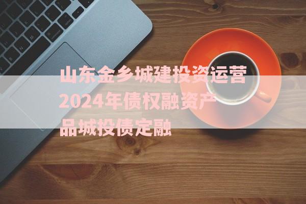 山东金乡城建投资运营2024年债权融资产品城投债定融