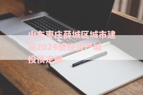 山东枣庄薛城区城市建设2024债权资产城投债定融